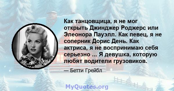 Как танцовщица, я не мог открыть Джинджер Роджерс или Элеонора Пауэлл. Как певец, я не соперник Дорис День. Как актриса, я не воспринимаю себя серьезно ... Я девушка, которую любят водители грузовиков.