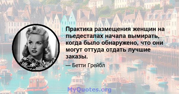 Практика размещения женщин на пьедесталах начала вымирать, когда было обнаружено, что они могут оттуда отдать лучшие заказы.