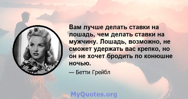 Вам лучше делать ставки на лошадь, чем делать ставки на мужчину. Лошадь, возможно, не сможет удержать вас крепко, но он не хочет бродить по конюшне ночью.