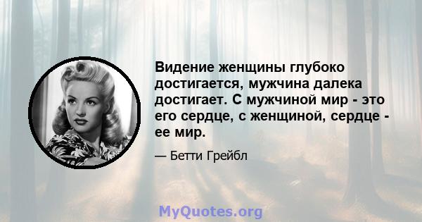 Видение женщины глубоко достигается, мужчина далека достигает. С мужчиной мир - это его сердце, с женщиной, сердце - ее мир.