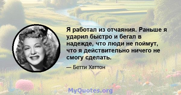 Я работал из отчаяния. Раньше я ударил быстро и бегал в надежде, что люди не поймут, что я действительно ничего не смогу сделать.