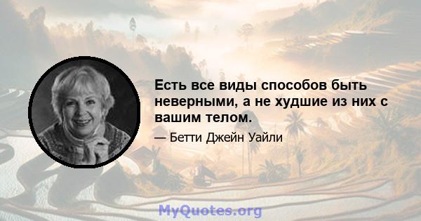 Есть все виды способов быть неверными, а не худшие из них с вашим телом.