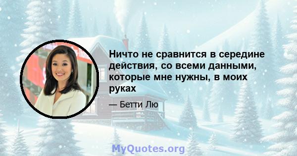 Ничто не сравнится в середине действия, со всеми данными, которые мне нужны, в моих руках