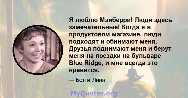 Я люблю Мэйберри! Люди здесь замечательные! Когда я в продуктовом магазине, люди подходят и обнимают меня. Друзья поднимают меня и берут меня на поездки на бульваре Blue Ridge, и мне всегда это нравится.