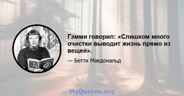 Гэмми говорил: «Слишком много очистки выводит жизнь прямо из вещей».