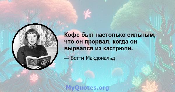 Кофе был настолько сильным, что он прорвал, когда он вырвался из кастрюли.