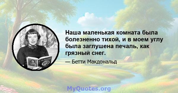 Наша маленькая комната была болезненно тихой, и в моем углу была заглушена печаль, как грязный снег.