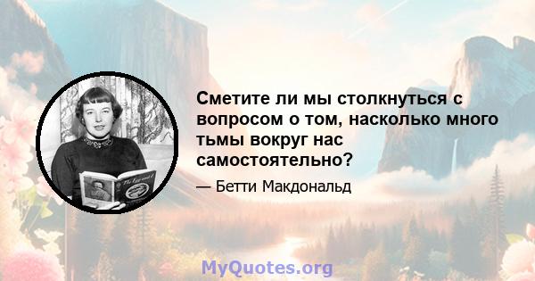 Сметите ли мы столкнуться с вопросом о том, насколько много тьмы вокруг нас самостоятельно?