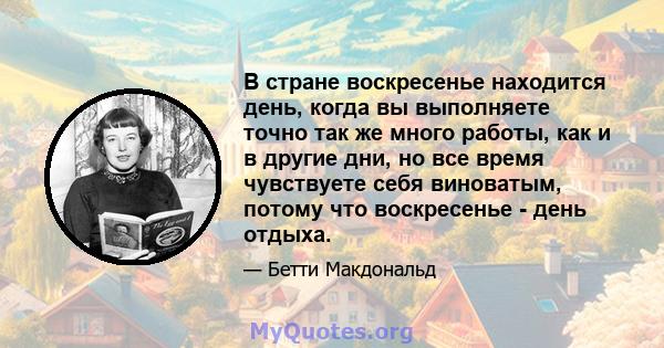 В стране воскресенье находится день, когда вы выполняете точно так же много работы, как и в другие дни, но все время чувствуете себя виноватым, потому что воскресенье - день отдыха.