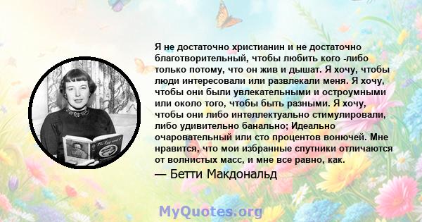 Я не достаточно христианин и не достаточно благотворительный, чтобы любить кого -либо только потому, что он жив и дышат. Я хочу, чтобы люди интересовали или развлекали меня. Я хочу, чтобы они были увлекательными и