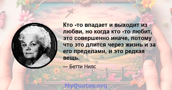 Кто -то впадает и выходит из любви, но когда кто -то любит, это совершенно иначе, потому что это длится через жизнь и за его пределами, и это редкая вещь.