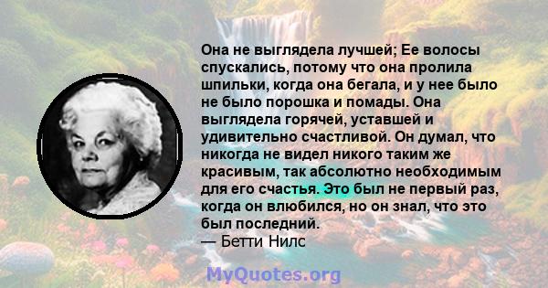 Она не выглядела лучшей; Ее волосы спускались, потому что она пролила шпильки, когда она бегала, и у нее было не было порошка и помады. Она выглядела горячей, уставшей и удивительно счастливой. Он думал, что никогда не