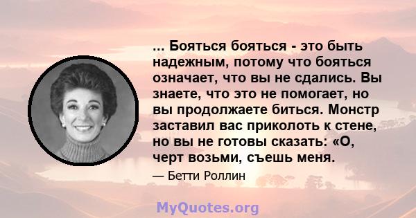 ... Бояться бояться - это быть надежным, потому что бояться означает, что вы не сдались. Вы знаете, что это не помогает, но вы продолжаете биться. Монстр заставил вас приколоть к стене, но вы не готовы сказать: «О, черт 