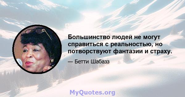 Большинство людей не могут справиться с реальностью, но потворствуют фантазии и страху.