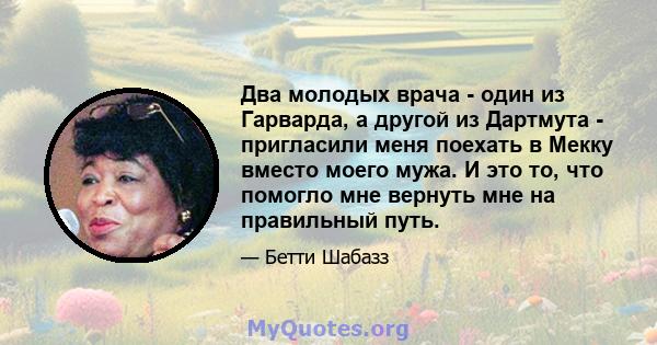 Два молодых врача - один из Гарварда, а другой из Дартмута - пригласили меня поехать в Мекку вместо моего мужа. И это то, что помогло мне вернуть мне на правильный путь.