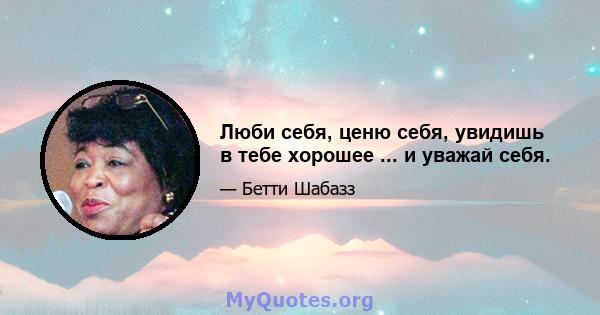 Люби себя, ценю себя, увидишь в тебе хорошее ... и уважай себя.