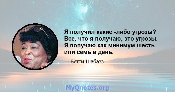 Я получил какие -либо угрозы? Все, что я получаю, это угрозы. Я получаю как минимум шесть или семь в день.