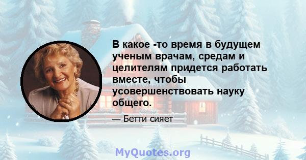 В какое -то время в будущем ученым врачам, средам и целителям придется работать вместе, чтобы усовершенствовать науку общего.