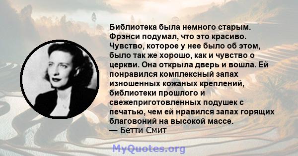 Библиотека была немного старым. Фрэнси подумал, что это красиво. Чувство, которое у нее было об этом, было так же хорошо, как и чувство о церкви. Она открыла дверь и вошла. Ей понравился комплексный запах изношенных