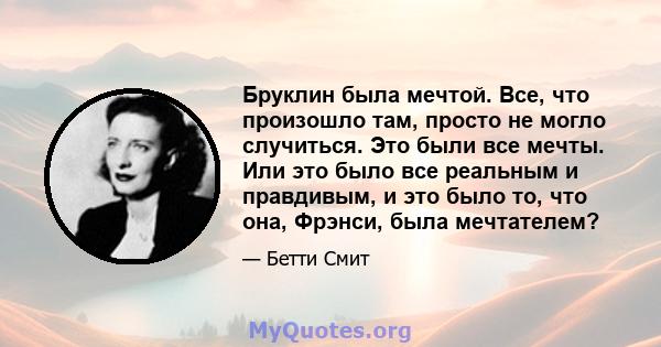 Бруклин была мечтой. Все, что произошло там, просто не могло случиться. Это были все мечты. Или это было все реальным и правдивым, и это было то, что она, Фрэнси, была мечтателем?