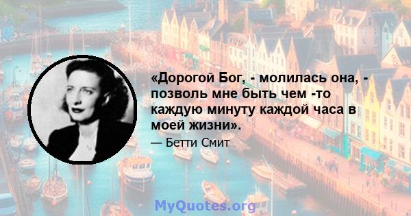 «Дорогой Бог, - молилась она, - позволь мне быть чем -то каждую минуту каждой часа в моей жизни».