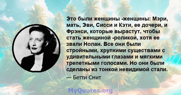 Это были женщины -женщины: Мэри, мать, Эви, Сисси и Кэти, ее дочери, и Фрэнси, которые вырастут, чтобы стать женщиной -роликой, хотя ее звали Нолан. Все они были стройными, хрупкими существами с удивительными глазами и