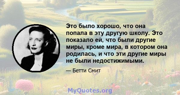 Это было хорошо, что она попала в эту другую школу. Это показало ей, что были другие миры, кроме мира, в котором она родилась, и что эти другие миры не были недостижимыми.