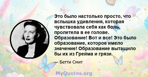 Это было настолько просто, что вспышка удивления, которая чувствовала себя как боль, пролетела в ее голове. Образование! Вот и все! Это было образование, которое имело значение! Образование вытащило бы их из Грейма и