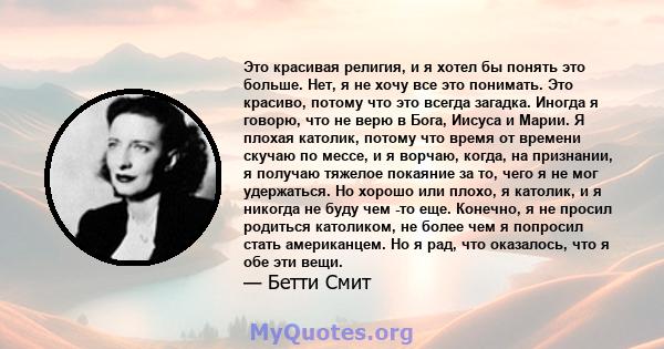 Это красивая религия, и я хотел бы понять это больше. Нет, я не хочу все это понимать. Это красиво, потому что это всегда загадка. Иногда я говорю, что не верю в Бога, Иисуса и Марии. Я плохая католик, потому что время