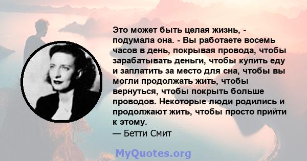 Это может быть целая жизнь, - подумала она. - Вы работаете восемь часов в день, покрывая провода, чтобы зарабатывать деньги, чтобы купить еду и заплатить за место для сна, чтобы вы могли продолжать жить, чтобы