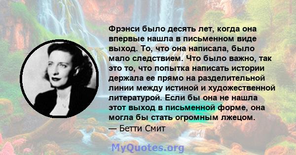 Фрэнси было десять лет, когда она впервые нашла в письменном виде выход. То, что она написала, было мало следствием. Что было важно, так это то, что попытка написать истории держала ее прямо на разделительной линии