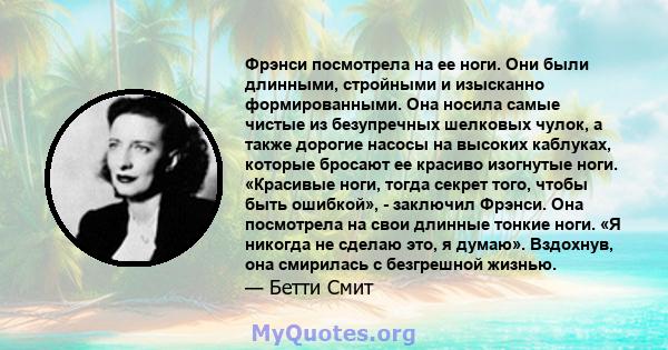 Фрэнси посмотрела на ее ноги. Они были длинными, стройными и изысканно формированными. Она носила самые чистые из безупречных шелковых чулок, а также дорогие насосы на высоких каблуках, которые бросают ее красиво