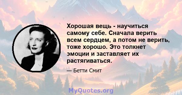 Хорошая вещь - научиться самому себе. Сначала верить всем сердцем, а потом не верить, тоже хорошо. Это толкнет эмоции и заставляет их растягиваться.