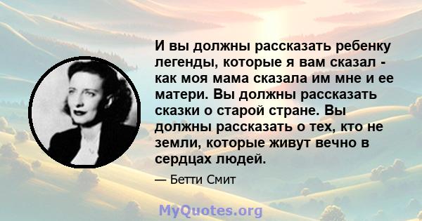 И вы должны рассказать ребенку легенды, которые я вам сказал - как моя мама сказала им мне и ее матери. Вы должны рассказать сказки о старой стране. Вы должны рассказать о тех, кто не земли, которые живут вечно в