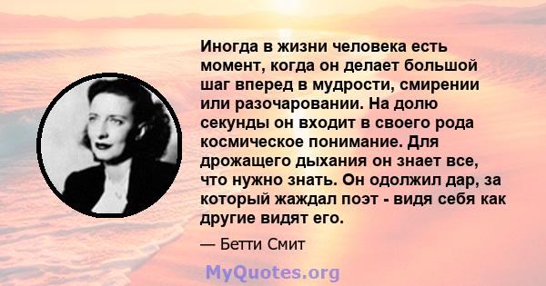 Иногда в жизни человека есть момент, когда он делает большой шаг вперед в мудрости, смирении или разочаровании. На долю секунды он входит в своего рода космическое понимание. Для дрожащего дыхания он знает все, что