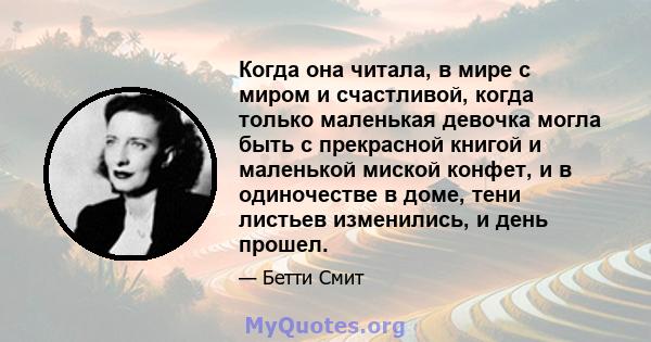 Когда она читала, в мире с миром и счастливой, когда только маленькая девочка могла быть с прекрасной книгой и маленькой миской конфет, и в одиночестве в доме, тени листьев изменились, и день прошел.