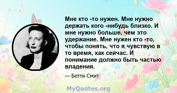 Мне кто -то нужен. Мне нужно держать кого -нибудь близко. И мне нужно больше, чем это удержание. Мне нужен кто -то, чтобы понять, что я чувствую в то время, как сейчас. И понимание должно быть частью владения.