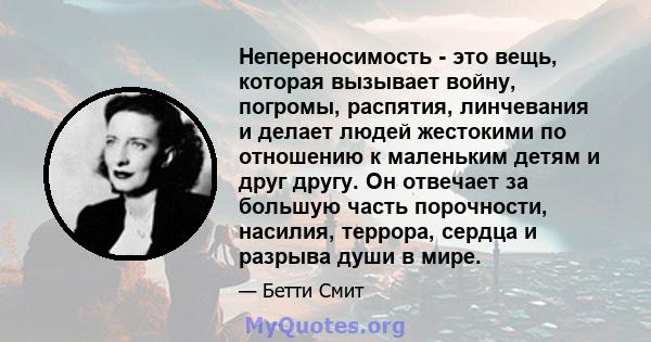 Непереносимость - это вещь, которая вызывает войну, погромы, распятия, линчевания и делает людей жестокими по отношению к маленьким детям и друг другу. Он отвечает за большую часть порочности, насилия, террора, сердца и 