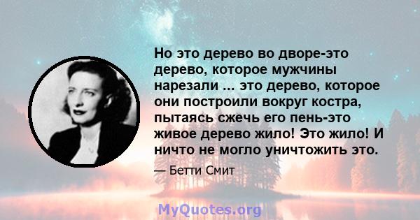 Но это дерево во дворе-это дерево, которое мужчины нарезали ... это дерево, которое они построили вокруг костра, пытаясь сжечь его пень-это живое дерево жило! Это жило! И ничто не могло уничтожить это.