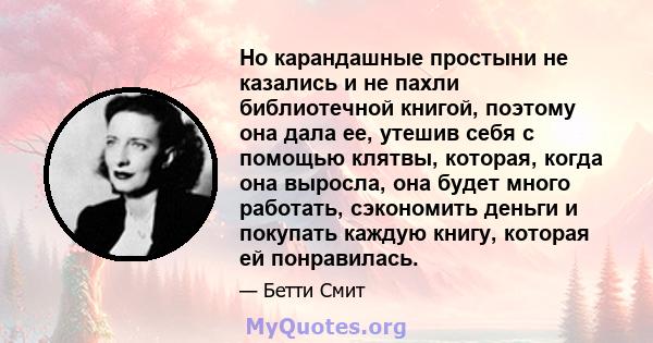 Но карандашные простыни не казались и не пахли библиотечной книгой, поэтому она дала ее, утешив себя с помощью клятвы, которая, когда она выросла, она будет много работать, сэкономить деньги и покупать каждую книгу,