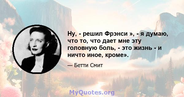 Ну, - решил Фрэнси », - я думаю, что то, что дает мне эту головную боль, - это жизнь - и ничто иное, кроме».