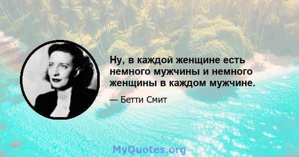 Ну, в каждой женщине есть немного мужчины и немного женщины в каждом мужчине.