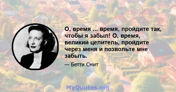 О, время ... время, пройдите так, чтобы я забыл! О, время, великий целитель, пройдите через меня и позвольте мне забыть.