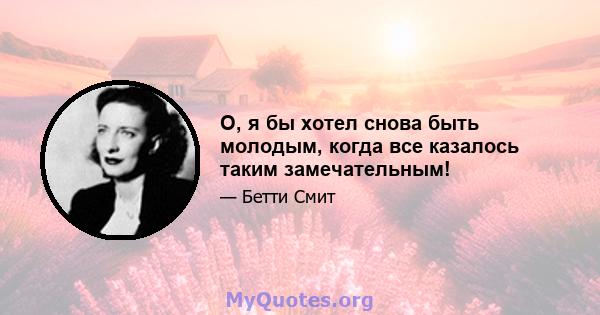 О, я бы хотел снова быть молодым, когда все казалось таким замечательным!