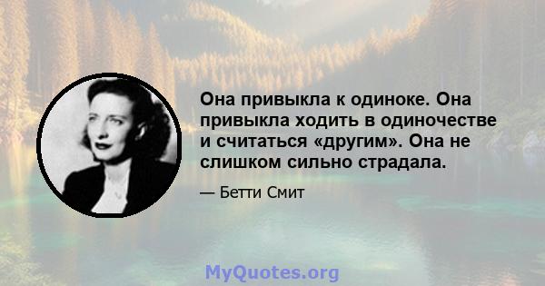 Она привыкла к одиноке. Она привыкла ходить в одиночестве и считаться «другим». Она не слишком сильно страдала.