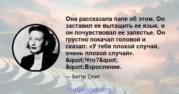 Она рассказала папе об этом. Он заставил ее вытащить ее язык, и он почувствовал ее запястье. Он грустно покачал головой и сказал: «У тебя плохой случай, очень плохой случай». "Что?" "Взросление.