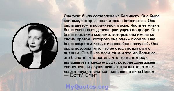 Она тоже была составлена ​​из большего. Она была книгами, которые она читала в библиотеке. Она была цветом в коричневой миске. Часть ее жизни была сделана из дерева, растущего во дворе. Она была горькими ссорами,