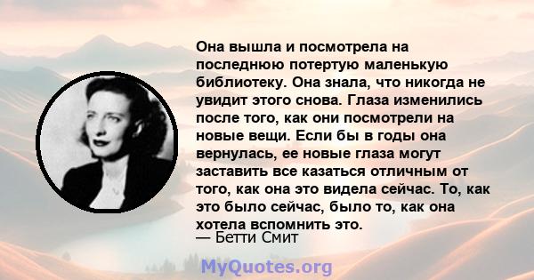 Она вышла и посмотрела на последнюю потертую маленькую библиотеку. Она знала, что никогда не увидит этого снова. Глаза изменились после того, как они посмотрели на новые вещи. Если бы в годы она вернулась, ее новые