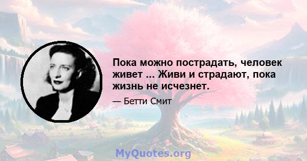 Пока можно пострадать, человек живет ... Живи и страдают, пока жизнь не исчезнет.