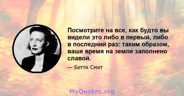 Посмотрите на все, как будто вы видели это либо в первый, либо в последний раз: таким образом, ваше время на земле заполнено славой.